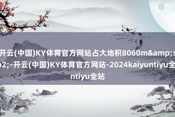 开云(中国)KY体育官方网站占大地积8060m&sup2;-开云(中国)KY体育官方网站-2024kaiyuntiyu全站