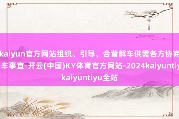 kaiyun官方网站组织、引导、合营解车供需各方协商分享泊车事宜-开云(中国)KY体育官方网站-2024kaiyuntiyu全站