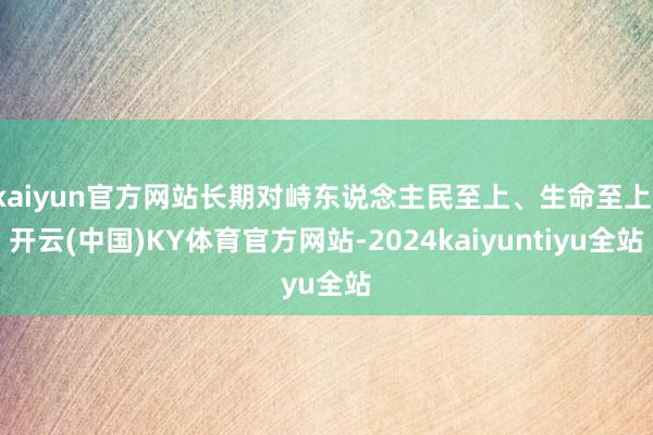 kaiyun官方网站长期对峙东说念主民至上、生命至上-开云(中国)KY体育官方网站-2024kaiyuntiyu全站