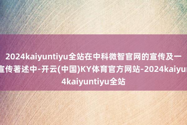 2024kaiyuntiyu全站在中科微智官网的宣传及一些媒体的宣传著述中-开云(中国)KY体育官方网站-2024kaiyuntiyu全站