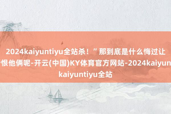 2024kaiyuntiyu全站杀！”那到底是什么悔过让梁冀如斯恨他俩呢-开云(中国)KY体育官方网站-2024kaiyuntiyu全站