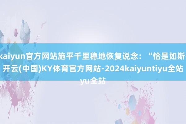 kaiyun官方网站施平千里稳地恢复说念：“恰是如斯-开云(中国)KY体育官方网站-2024kaiyuntiyu全站