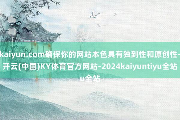 kaiyun.com确保你的网站本色具有独到性和原创性-开云(中国)KY体育官方网站-2024kaiyuntiyu全站