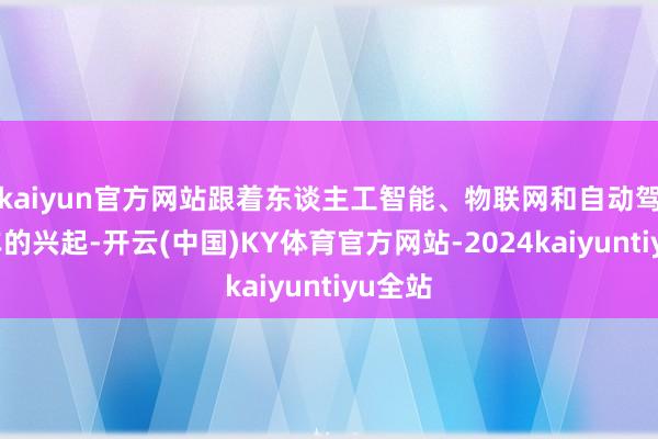 kaiyun官方网站跟着东谈主工智能、物联网和自动驾驶汽车的兴起-开云(中国)KY体育官方网站-2024kaiyuntiyu全站