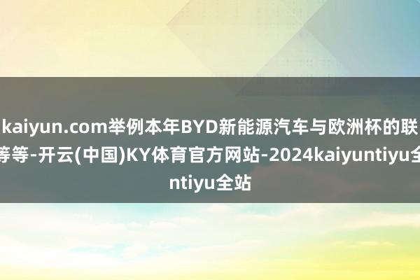 kaiyun.com举例本年BYD新能源汽车与欧洲杯的联络等等-开云(中国)KY体育官方网站-2024kaiyuntiyu全站