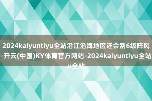 2024kaiyuntiyu全站沿江沿海地区还会刮6级阵风-开云(中国)KY体育官方网站-2024kaiyuntiyu全站