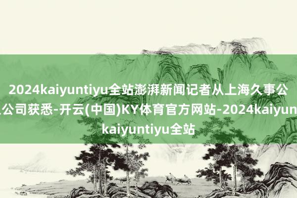 2024kaiyuntiyu全站澎湃新闻记者从上海久事公交巴士三公司获悉-开云(中国)KY体育官方网站-2024kaiyuntiyu全站