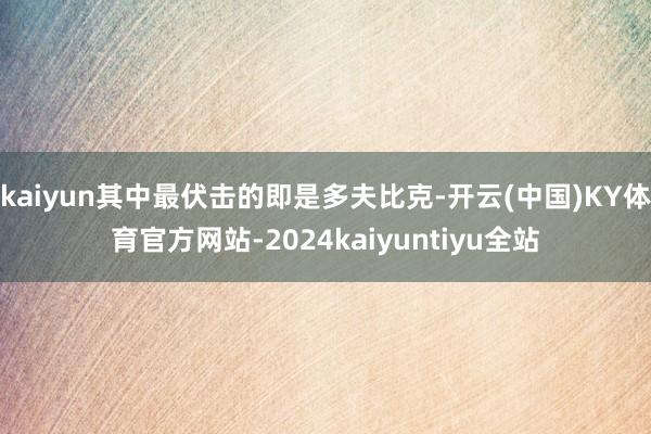 kaiyun其中最伏击的即是多夫比克-开云(中国)KY体育官方网站-2024kaiyuntiyu全站