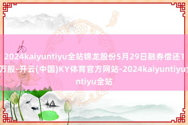 2024kaiyuntiyu全站锦龙股份5月29日融券偿还1.30万股-开云(中国)KY体育官方网站-2024kaiyuntiyu全站