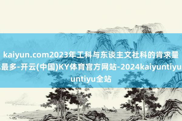 kaiyun.com2023年工科与东谈主文社科的肯求量占比最多-开云(中国)KY体育官方网站-2024kaiyuntiyu全站