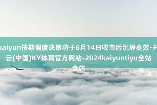 kaiyun按期调度决策将于6月14日收市后沉静奏效-开云(中国)KY体育官方网站-2024kaiyuntiyu全站