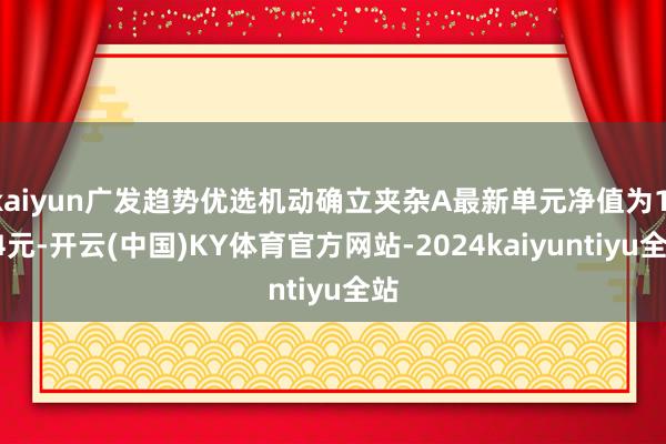 kaiyun广发趋势优选机动确立夹杂A最新单元净值为1.64元-开云(中国)KY体育官方网站-2024kaiyuntiyu全站