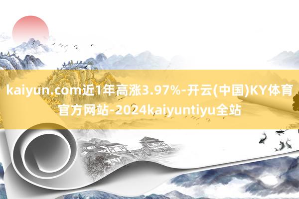 kaiyun.com近1年高涨3.97%-开云(中国)KY体育官方网站-2024kaiyuntiyu全站