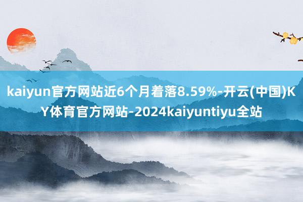 kaiyun官方网站近6个月着落8.59%-开云(中国)KY体育官方网站-2024kaiyuntiyu全站