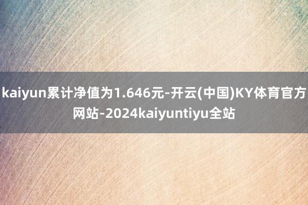 kaiyun累计净值为1.646元-开云(中国)KY体育官方网站-2024kaiyuntiyu全站