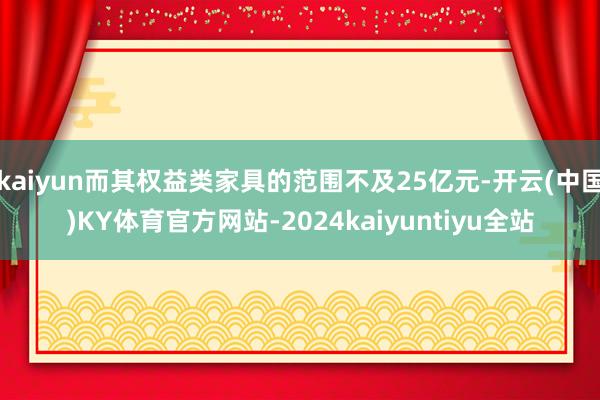 kaiyun而其权益类家具的范围不及25亿元-开云(中国)KY体育官方网站-2024kaiyuntiyu全站