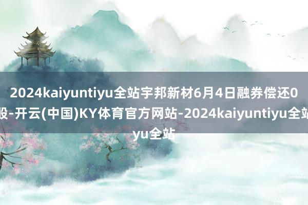 2024kaiyuntiyu全站宇邦新材6月4日融券偿还0股-开云(中国)KY体育官方网站-2024kaiyuntiyu全站