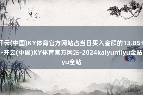 开云(中国)KY体育官方网站占当日买入金额的13.85%-开云(中国)KY体育官方网站-2024kaiyuntiyu全站