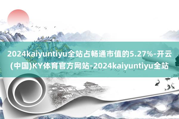 2024kaiyuntiyu全站占畅通市值的5.27%-开云(中国)KY体育官方网站-2024kaiyuntiyu全站