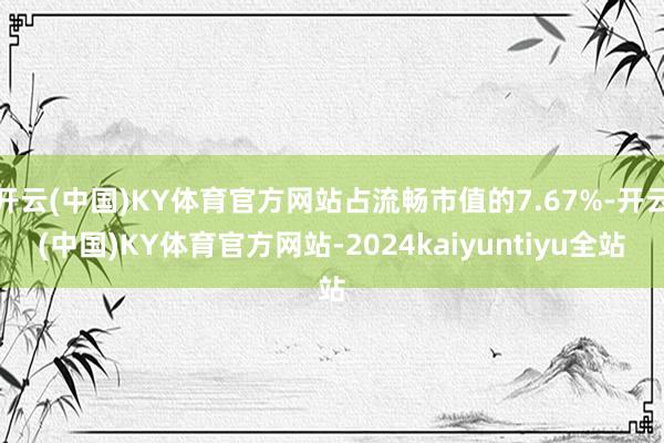 开云(中国)KY体育官方网站占流畅市值的7.67%-开云(中国)KY体育官方网站-2024kaiyuntiyu全站