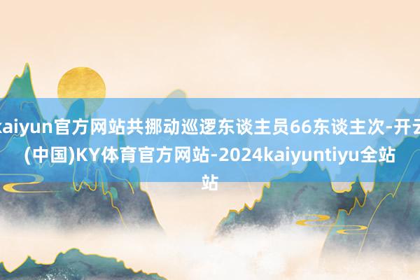 kaiyun官方网站共挪动巡逻东谈主员66东谈主次-开云(中国)KY体育官方网站-2024kaiyuntiyu全站