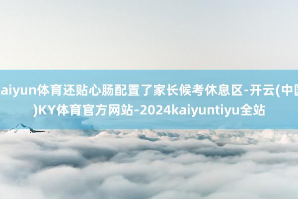 kaiyun体育还贴心肠配置了家长候考休息区-开云(中国)KY体育官方网站-2024kaiyuntiyu全站