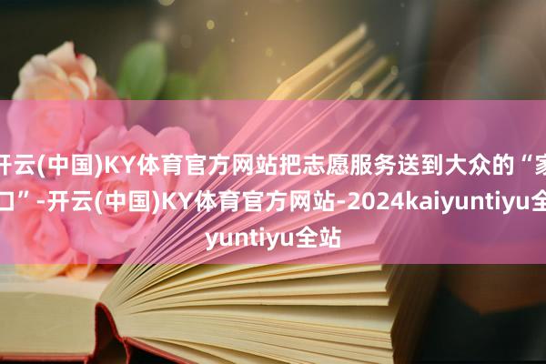 开云(中国)KY体育官方网站把志愿服务送到大众的“家门口”-开云(中国)KY体育官方网站-2024kaiyuntiyu全站