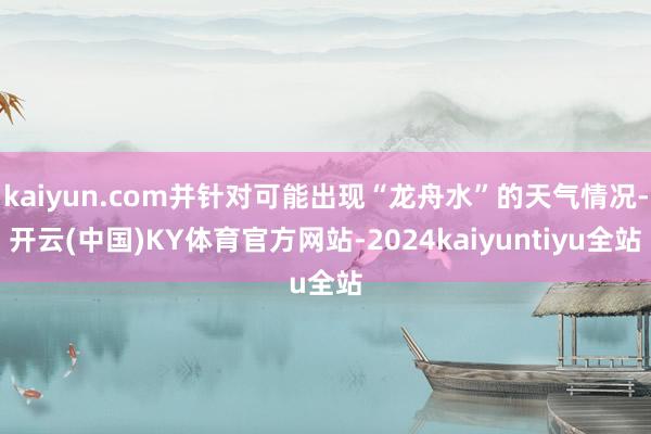 kaiyun.com并针对可能出现“龙舟水”的天气情况-开云(中国)KY体育官方网站-2024kaiyuntiyu全站