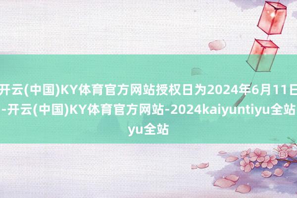 开云(中国)KY体育官方网站授权日为2024年6月11日-开云(中国)KY体育官方网站-2024kaiyuntiyu全站