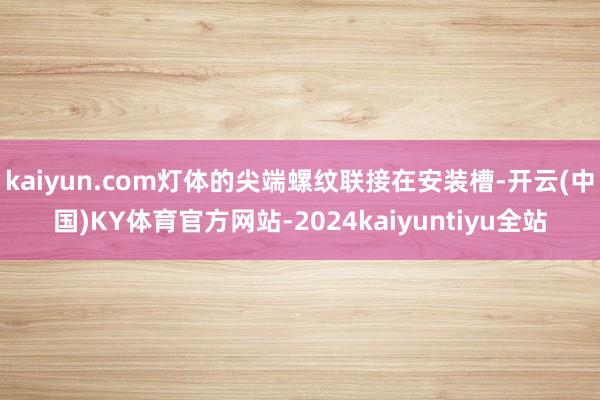 kaiyun.com灯体的尖端螺纹联接在安装槽-开云(中国)KY体育官方网站-2024kaiyuntiyu全站