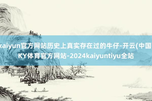 kaiyun官方网站历史上真实存在过的牛仔-开云(中国)KY体育官方网站-2024kaiyuntiyu全站