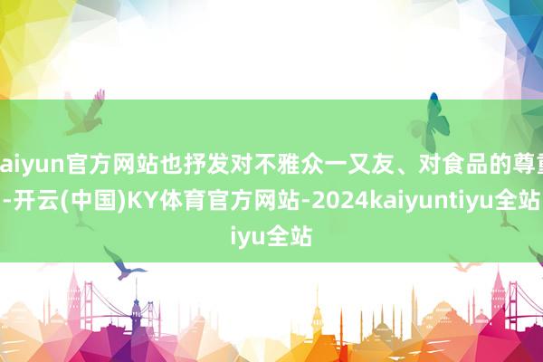 kaiyun官方网站也抒发对不雅众一又友、对食品的尊重-开云(中国)KY体育官方网站-2024kaiyuntiyu全站