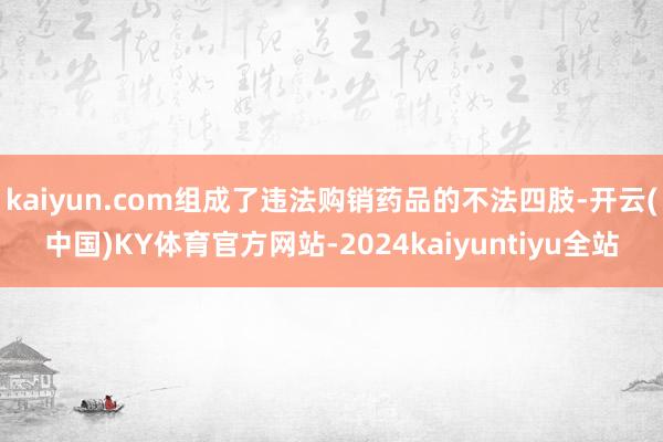 kaiyun.com组成了违法购销药品的不法四肢-开云(中国)KY体育官方网站-2024kaiyuntiyu全站