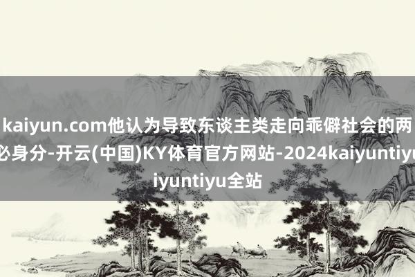 kaiyun.com他认为导致东谈主类走向乖僻社会的两个势必身分-开云(中国)KY体育官方网站-2024kaiyuntiyu全站