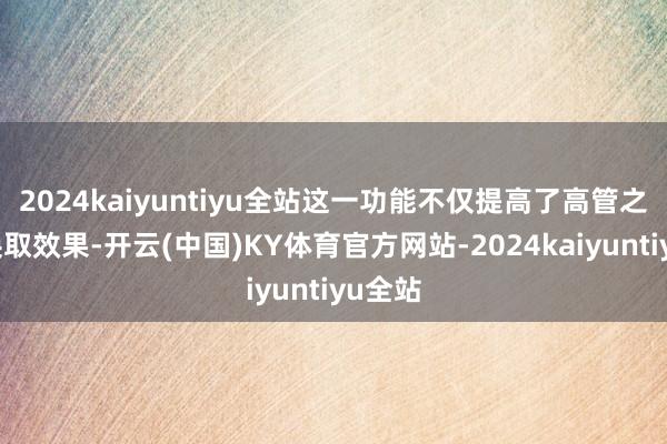 2024kaiyuntiyu全站这一功能不仅提高了高管之间的换取效果-开云(中国)KY体育官方网站-2024kaiyuntiyu全站