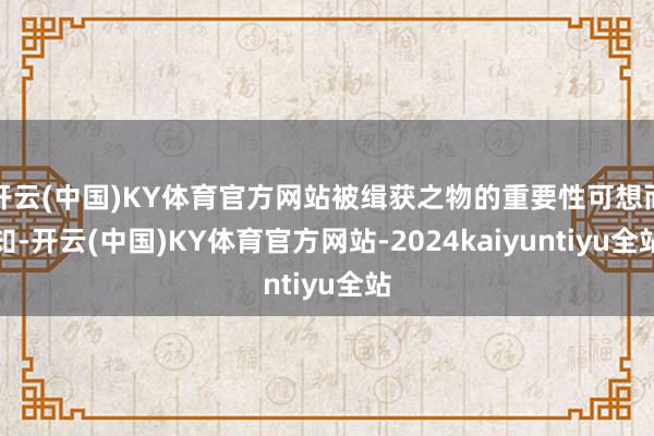 开云(中国)KY体育官方网站被缉获之物的重要性可想而知-开云(中国)KY体育官方网站-2024kaiyuntiyu全站