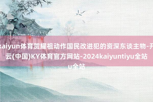 kaiyun体育贺耀祖动作国民改进犯的资深东谈主物-开云(中国)KY体育官方网站-2024kaiyuntiyu全站