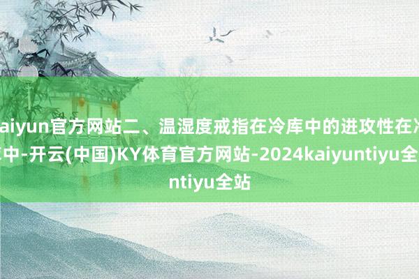 kaiyun官方网站二、温湿度戒指在冷库中的进攻性在冷库中-开云(中国)KY体育官方网站-2024kaiyuntiyu全站