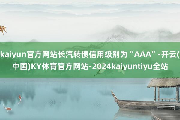 kaiyun官方网站长汽转债信用级别为“AAA”-开云(中国)KY体育官方网站-2024kaiyuntiyu全站