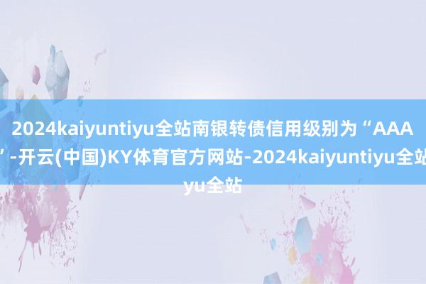 2024kaiyuntiyu全站南银转债信用级别为“AAA”-开云(中国)KY体育官方网站-2024kaiyuntiyu全站