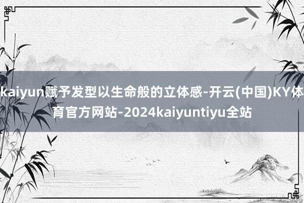 kaiyun赋予发型以生命般的立体感-开云(中国)KY体育官方网站-2024kaiyuntiyu全站