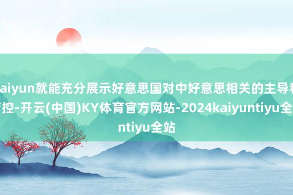 kaiyun就能充分展示好意思国对中好意思相关的主导和管控-开云(中国)KY体育官方网站-2024kaiyuntiyu全站