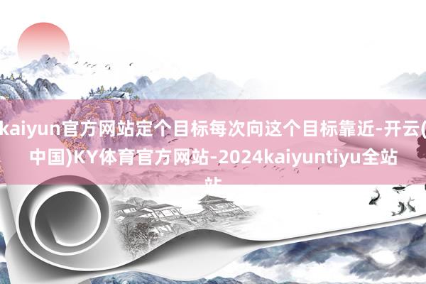 kaiyun官方网站定个目标每次向这个目标靠近-开云(中国)KY体育官方网站-2024kaiyuntiyu全站