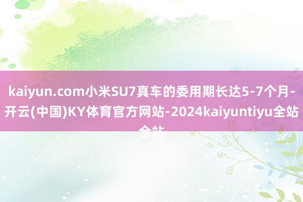 kaiyun.com小米SU7真车的委用期长达5-7个月-开云(中国)KY体育官方网站-2024kaiyuntiyu全站