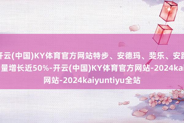 开云(中国)KY体育官方网站特步、安德玛、斐乐、安踏等品牌整体销量增长近50%-开云(中国)KY体育官方网站-2024kaiyuntiyu全站