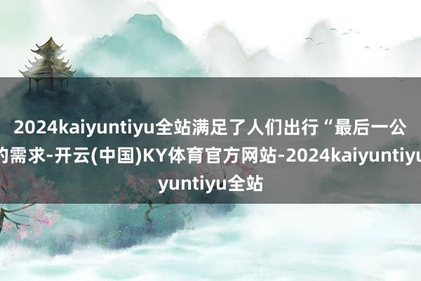 2024kaiyuntiyu全站满足了人们出行“最后一公里”的需求-开云(中国)KY体育官方网站-2024kaiyuntiyu全站