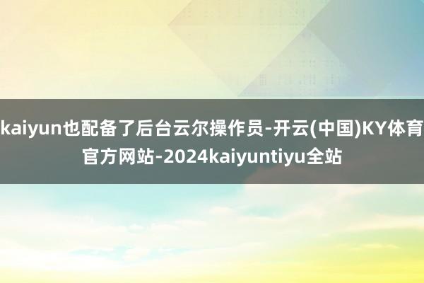 kaiyun也配备了后台云尔操作员-开云(中国)KY体育官方网站-2024kaiyuntiyu全站