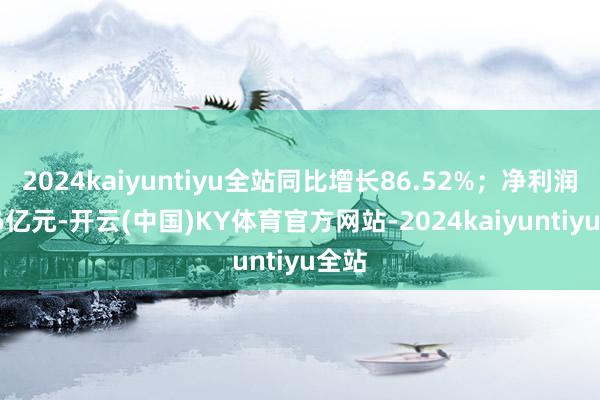 2024kaiyuntiyu全站同比增长86.52%；净利润2.86亿元-开云(中国)KY体育官方网站-2024kaiyuntiyu全站