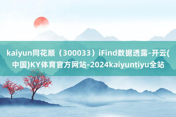 kaiyun同花顺（300033）iFind数据透露-开云(中国)KY体育官方网站-2024kaiyuntiyu全站