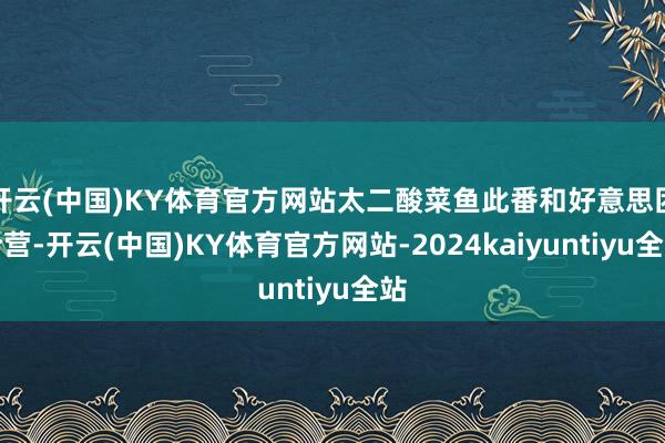 开云(中国)KY体育官方网站太二酸菜鱼此番和好意思团合营-开云(中国)KY体育官方网站-2024kaiyuntiyu全站